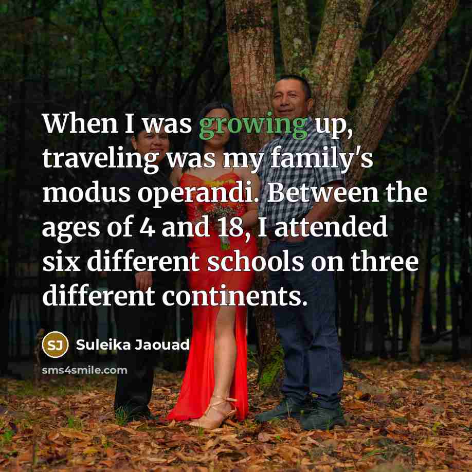 “When I was growing up, traveling was my family's modus operandi. Between the ages of 4 and 18, I attended six different schools on three different continents.” quote by Suleika Jaouad