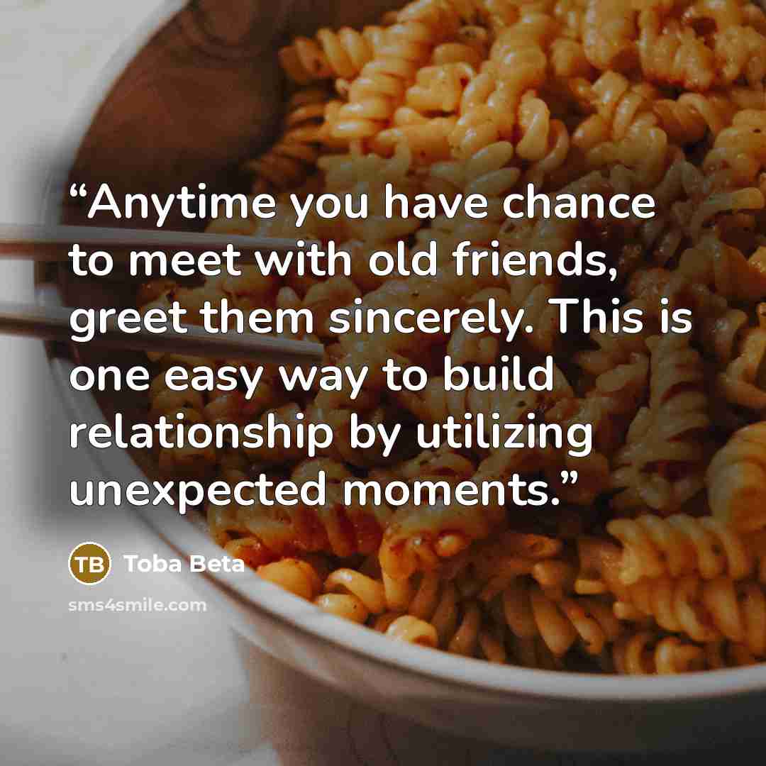 “Anytime you have chance to meet with old friends, greet them sincerely. This is one easy way to build relationship by utilizing unexpected moments.” quote by Toba Beta