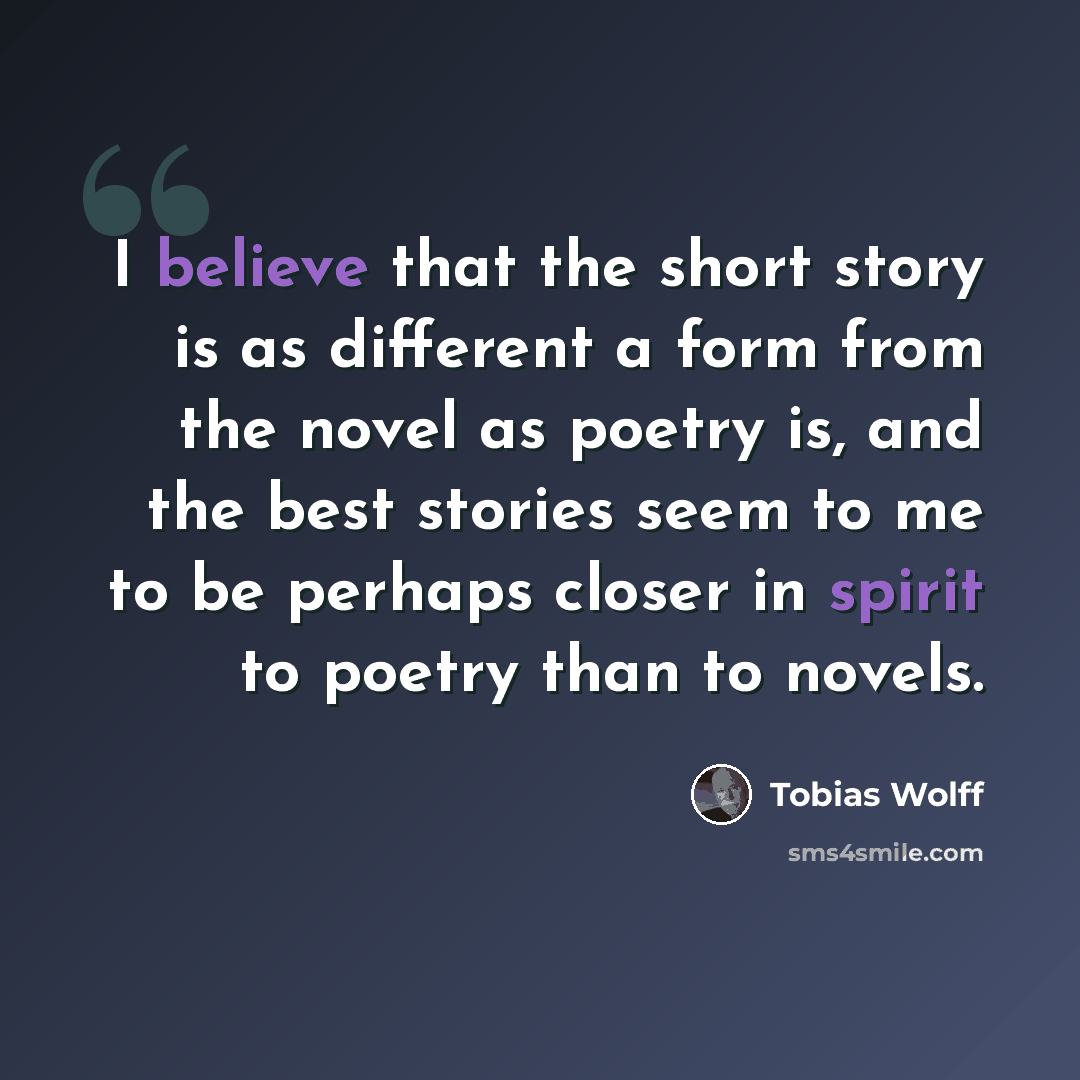 “I believe that the short story is as different a form from the novel as poetry is, and the best stories seem to me to be perhaps closer in spirit to poetry than to novels.” quote by Tobias Wolff