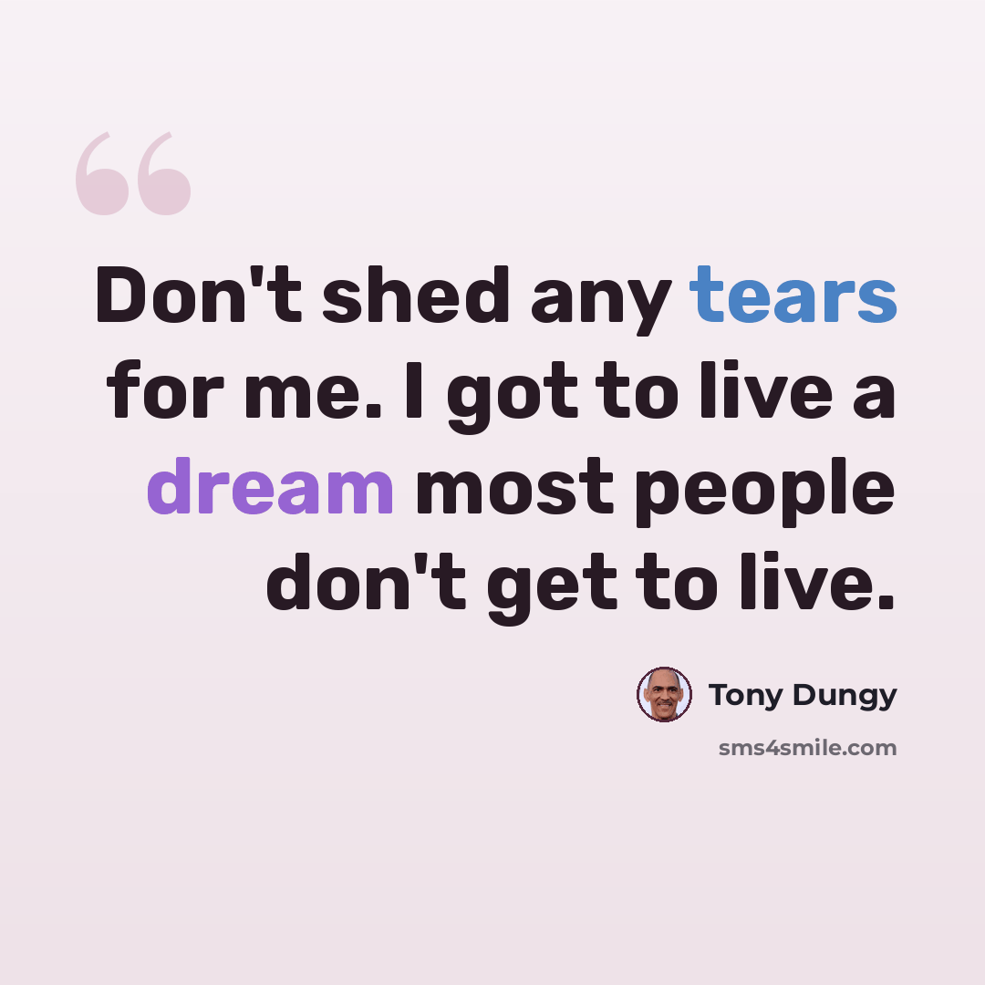 “Don't shed any tears for me. I got to live a dream most people don't get to live.” quote by Tony Dungy