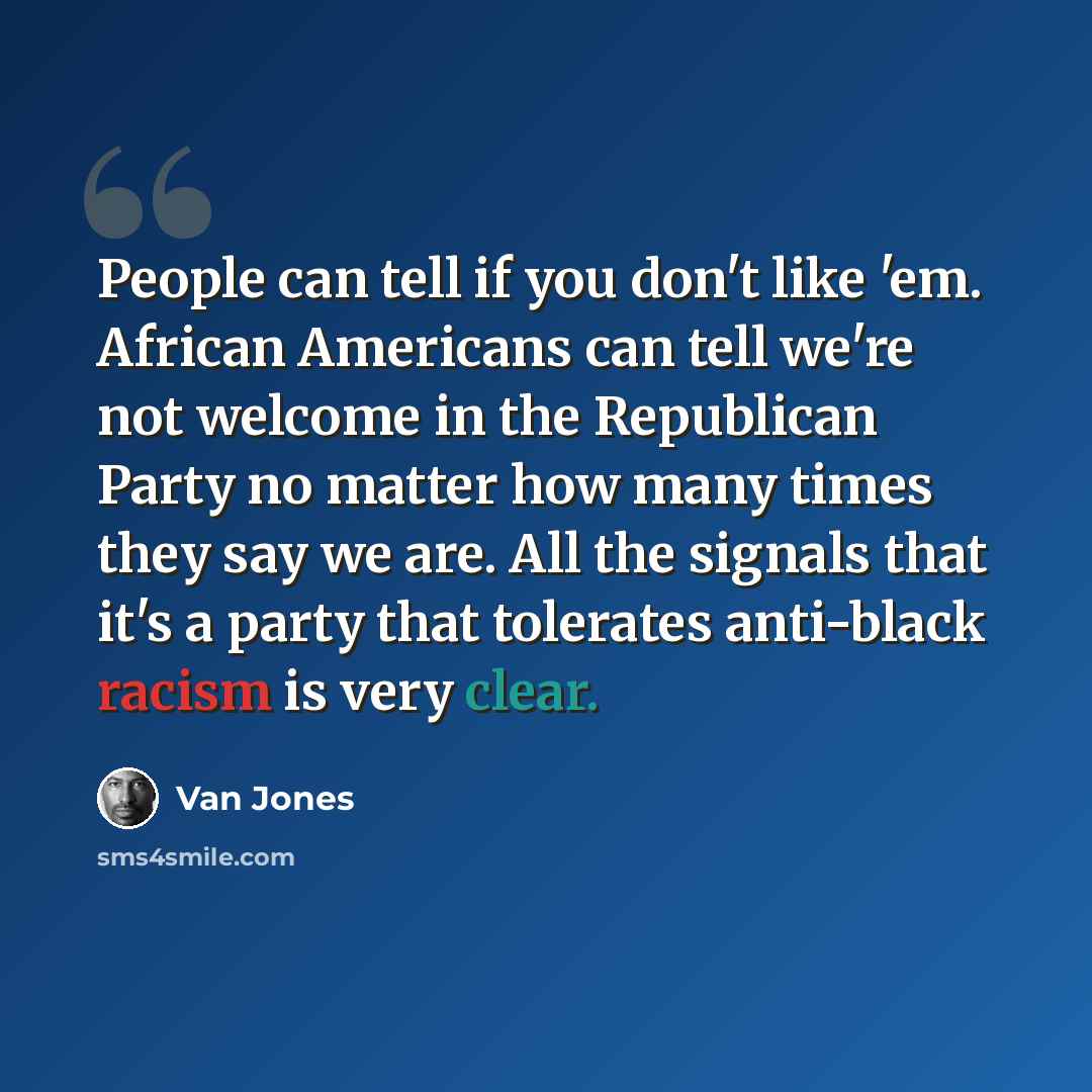 “People can tell if you don't like 'em. African Americans can tell we're not welcome in the Republican Party no matter how many times they say we are. All the signals that it's a party that tolerates anti-black racism is very clear.” quote by Van Jones