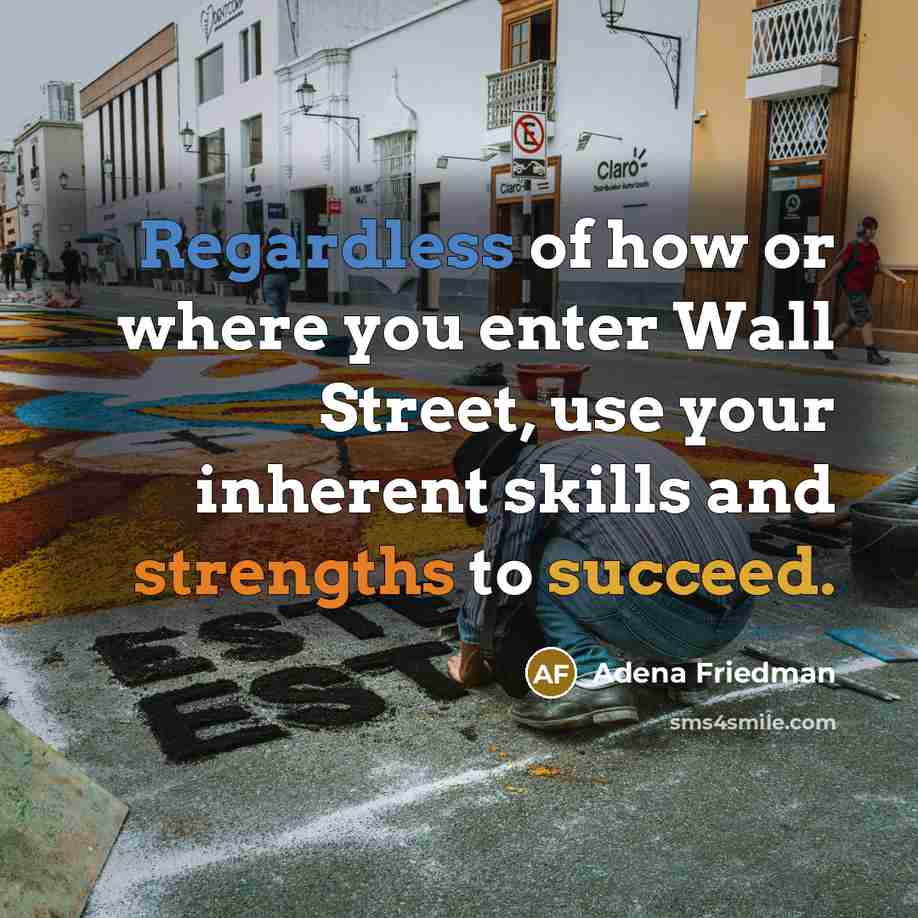 “Regardless of how or where you enter Wall Street, use your inherent skills and strengths to succeed.” quote by Adena Friedman