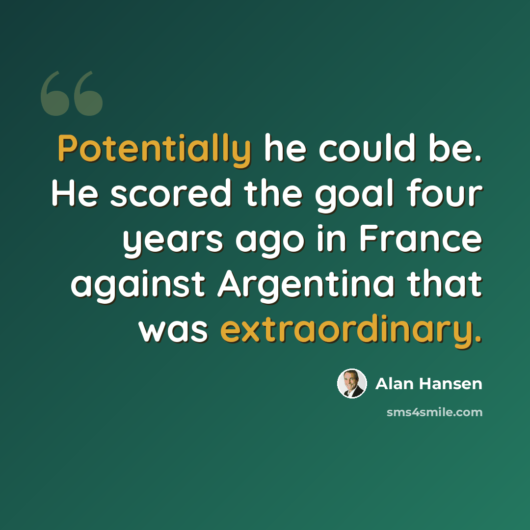 “Potentially he could be. He scored the goal four years ago in France against Argentina that was extraordinary.” quote by Alan Hansen