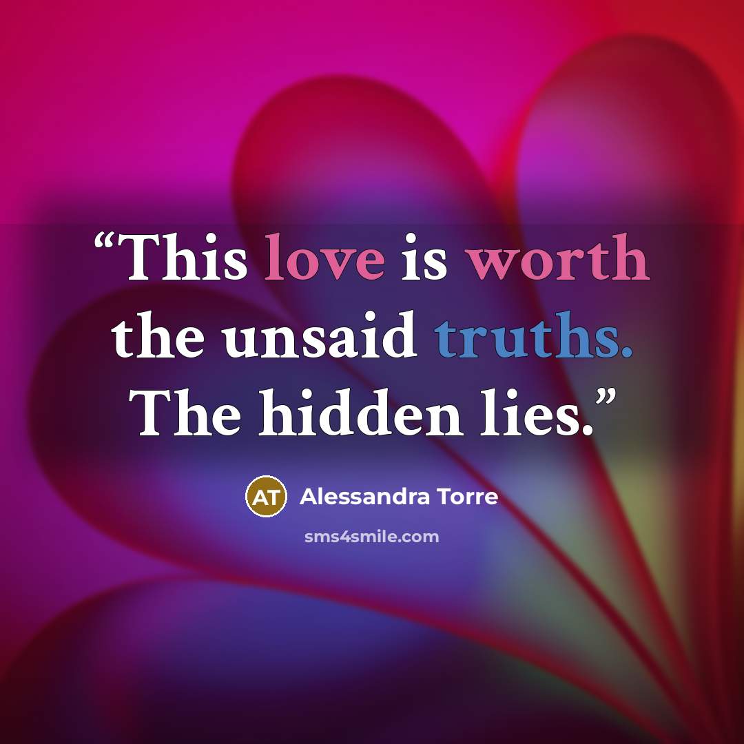 “This love is worth the unsaid truths. The hidden lies.” quote by Alessandra Torre