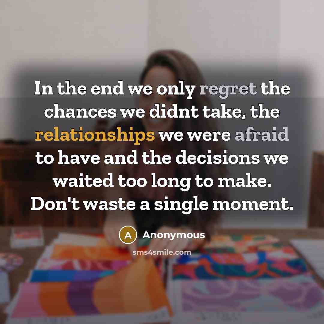 “In the end we only regret the chances we didnt take, the relationships we were afraid to have and the decisions we waited too long to make. Don't waste a single moment.” quote by Anonymous