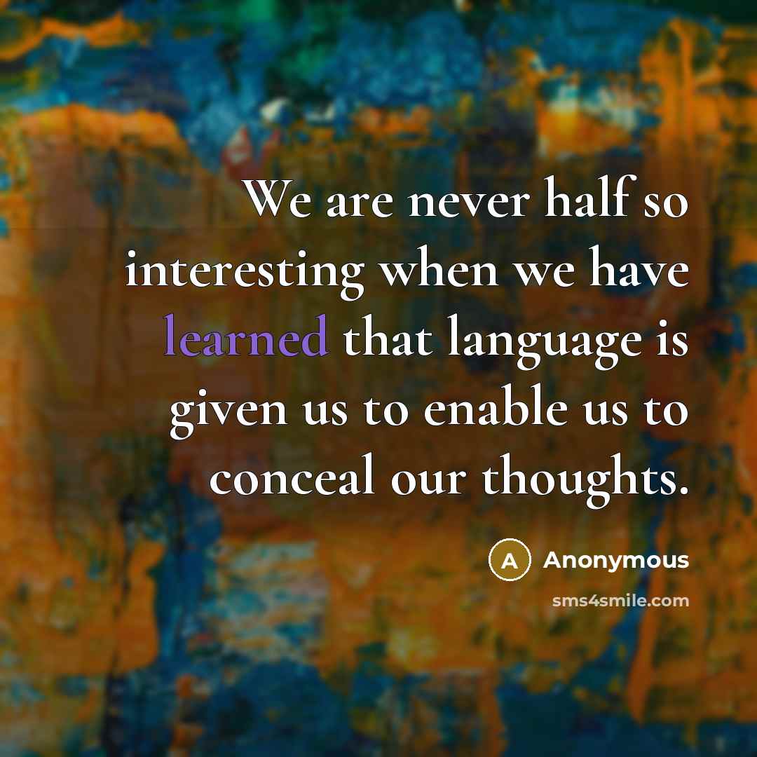 “We are never half so interesting when we have learned that language is given us to enable us to conceal our thoughts.” quote by Anonymous