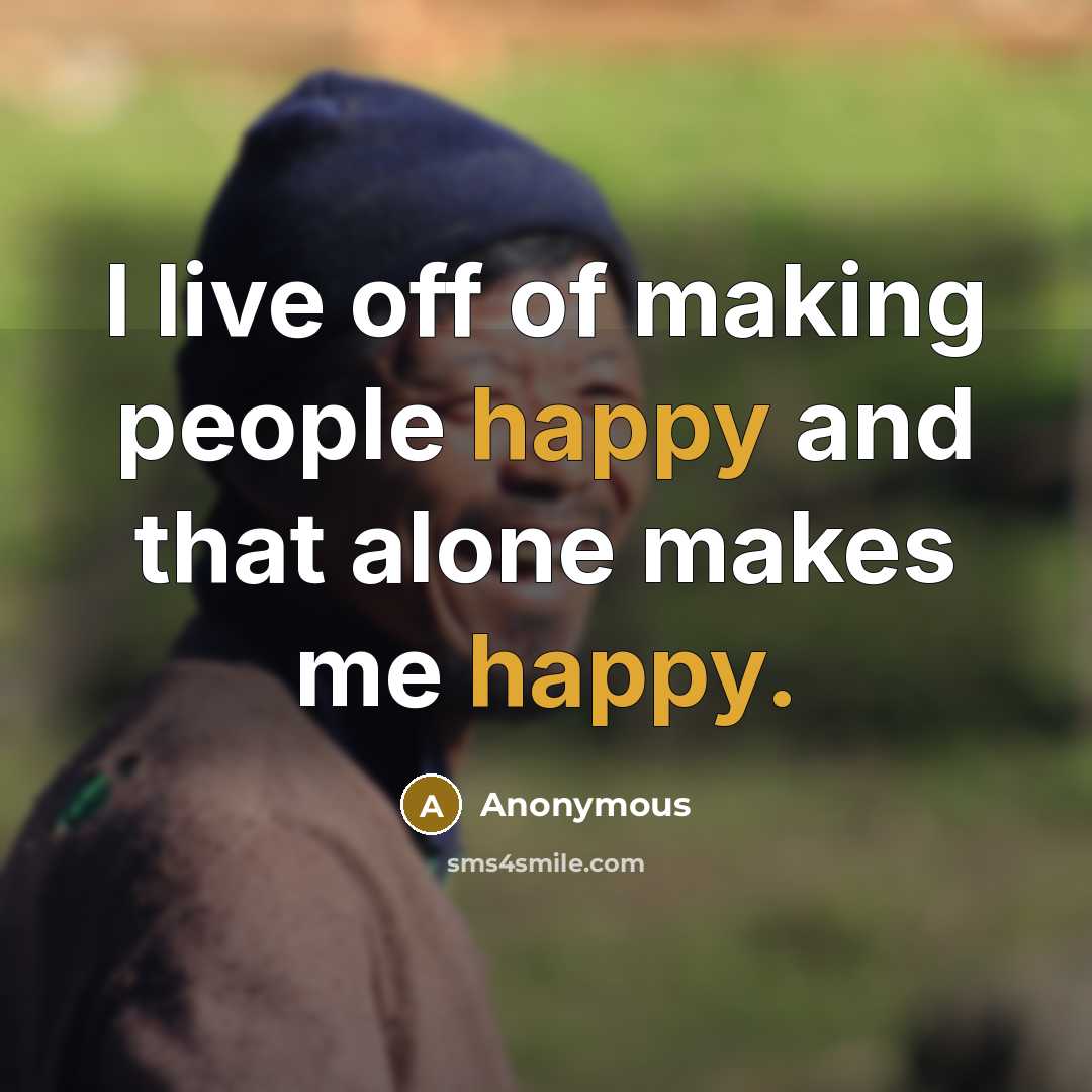 “I live off of making people happy and that alone makes me happy.” quote by Anonymous
