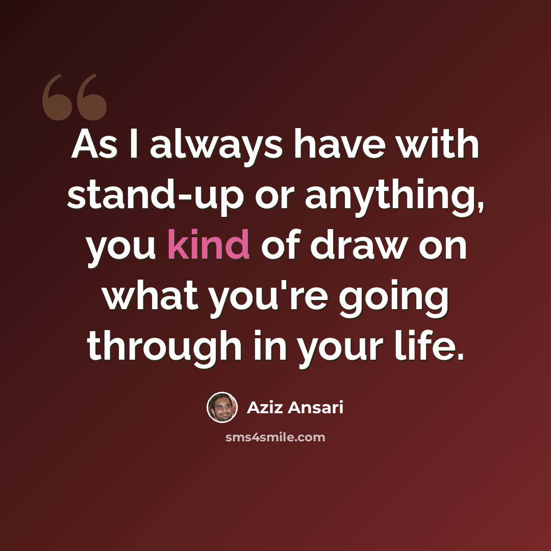 “As I always have with stand-up or anything, you kind of draw on what you're going through in your life.” quote by Aziz Ansari