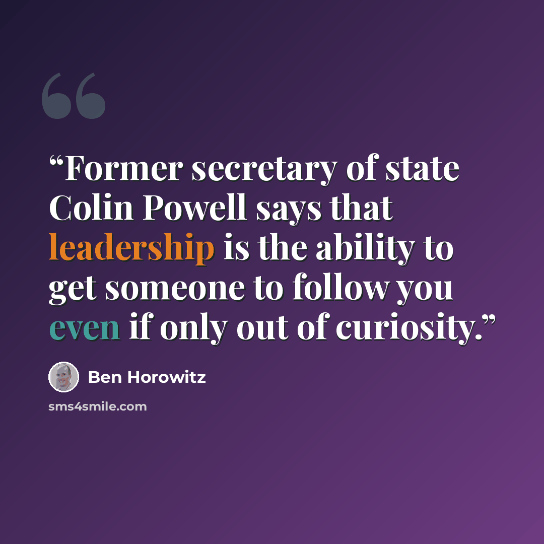 “Former secretary of state Colin Powell says that leadership is the ability to get someone to follow you even if only out of curiosity.” quote by Ben Horowitz