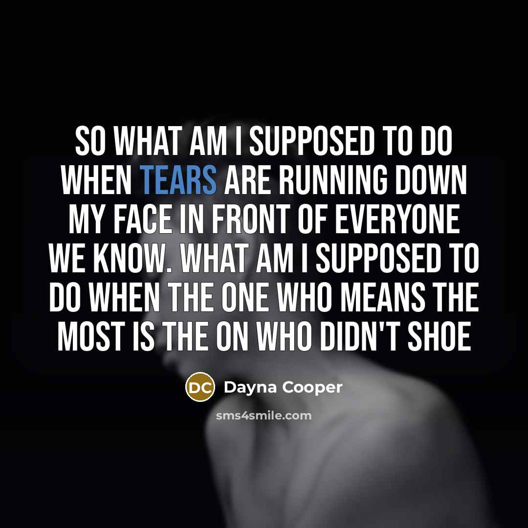 “So what am I supposed to do when tears are running down my face in front of everyone we know. what am I supposed to do when the one who means the most is the on who didn't shoe” quote by Dayna Cooper