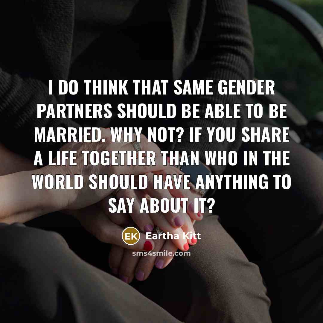 “I do think that same gender partners should be able to be married. Why not? If you share a life together than who in the world should have anything to say about it?” quote by Eartha Kitt