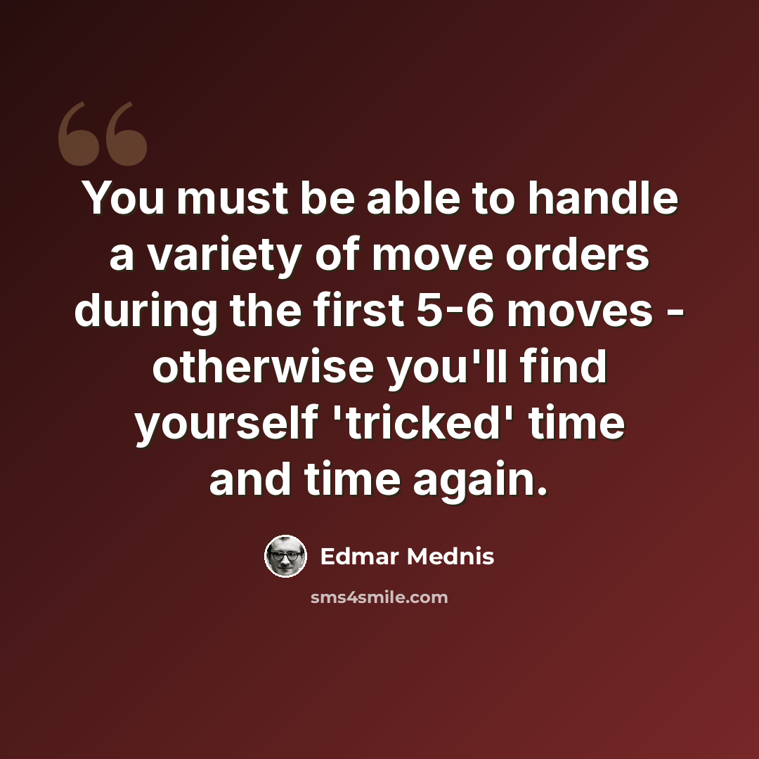 “You must be able to handle a variety of move orders during the first 5-6 moves - otherwise you'll find yourself 'tricked' time and time again.” quote by Edmar Mednis