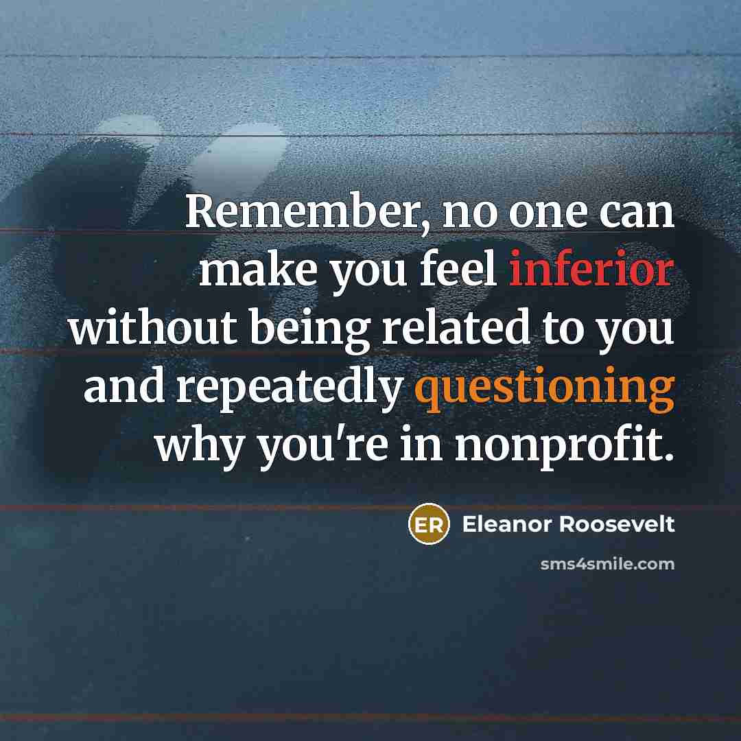 “Remember, no one can make you feel inferior without being related to you and repeatedly questioning why you're in nonprofit.” quote by Eleanor Roosevelt