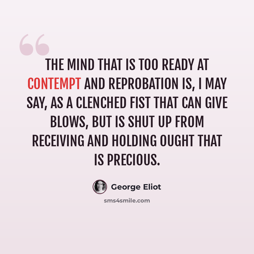 “The mind that is too ready at contempt and reprobation is, I may say, as a clenched fist that can give blows, but is shut up from receiving and holding ought that is precious.” quote by George Eliot