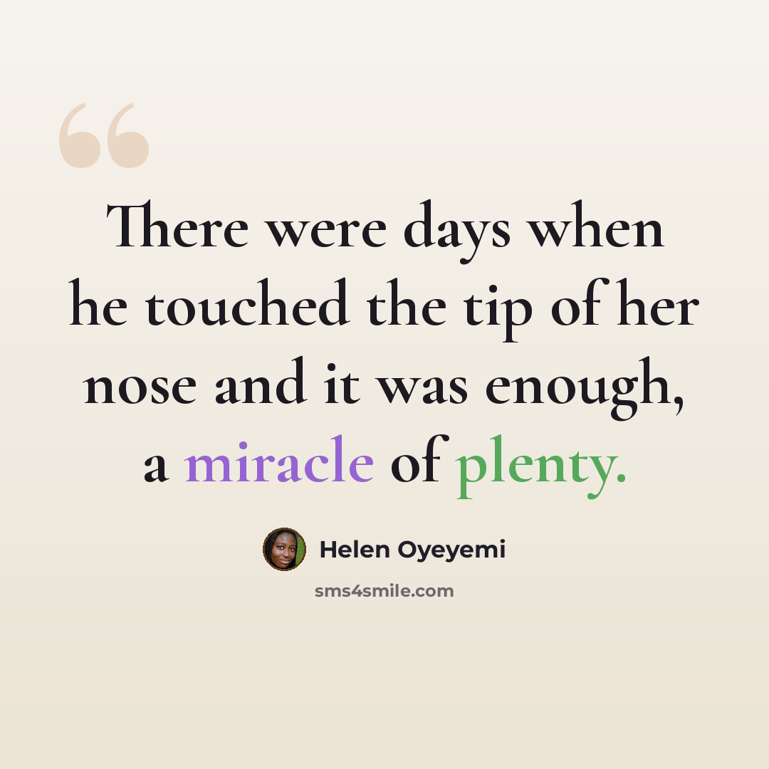“There were days when he touched the tip of her nose and it was enough, a miracle of plenty.” quote by Helen Oyeyemi