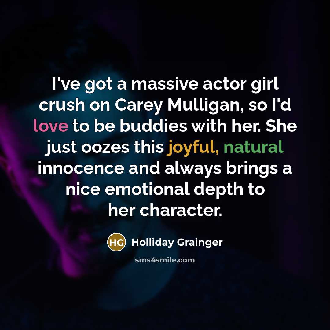 “I've got a massive actor girl crush on Carey Mulligan, so I'd love to be buddies with her. She just oozes this joyful, natural innocence and always brings a nice emotional depth to her character.” quote by Holliday Grainger