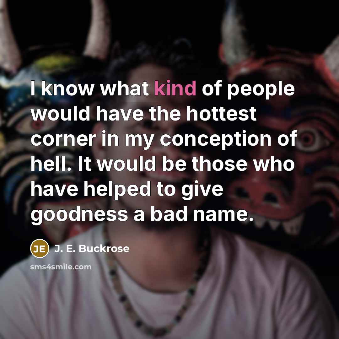 “I know what kind of people would have the hottest corner in my conception of hell. It would be those who have helped to give goodness a bad name.” quote by J. E. Buckrose