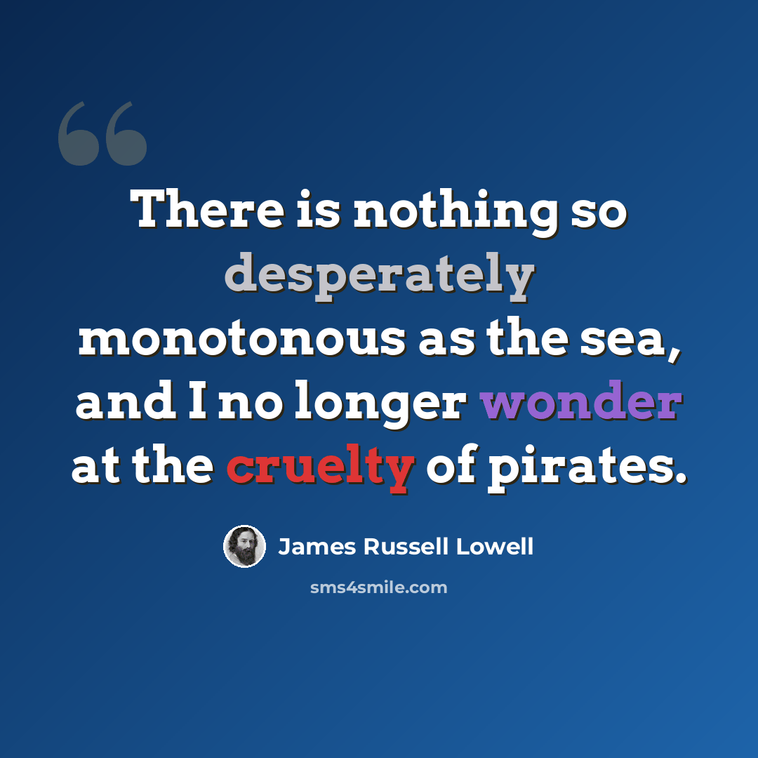 “There is nothing so desperately monotonous as the sea, and I no longer wonder at the cruelty of pirates.” quote by James Russell Lowell