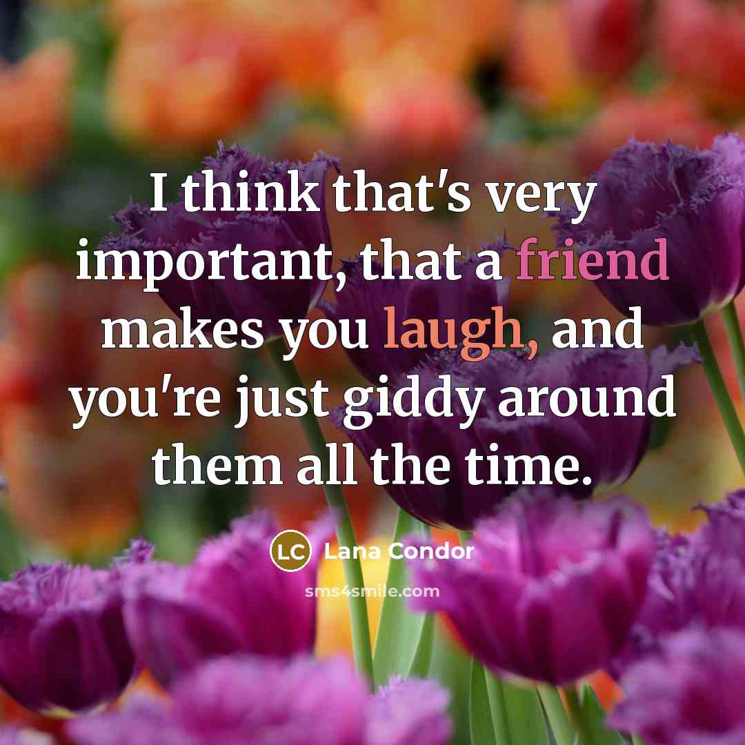 “I think that's very important, that a friend makes you laugh, and you're just giddy around them all the time.” quote by Lana Condor