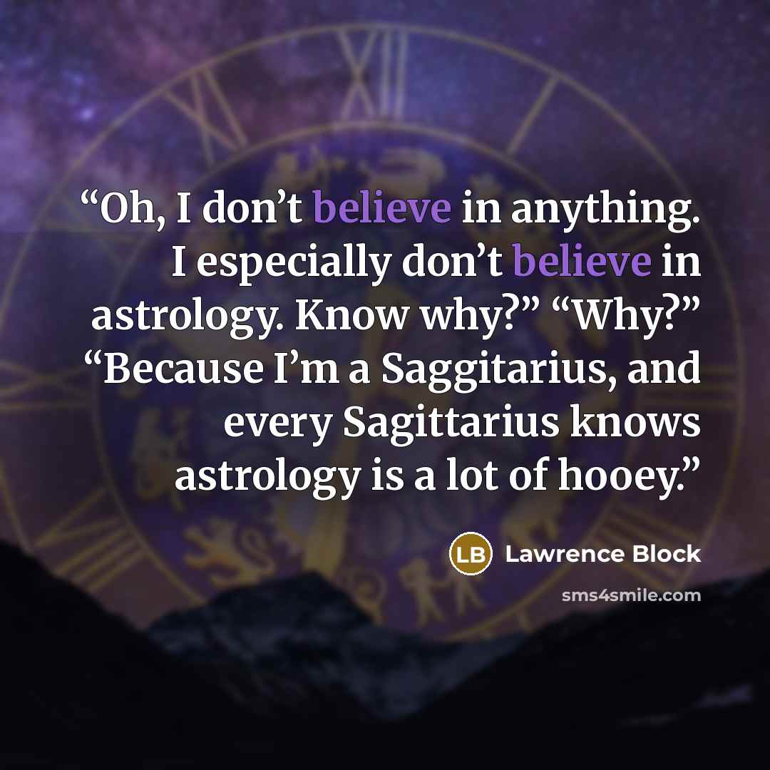 “Oh, I don’t believe in anything. I especially don’t believe in astrology. Know why?” “Why?” “Because I’m a Saggitarius, and every Sagittarius knows astrology is a lot of hooey.” quote by Lawrence Block