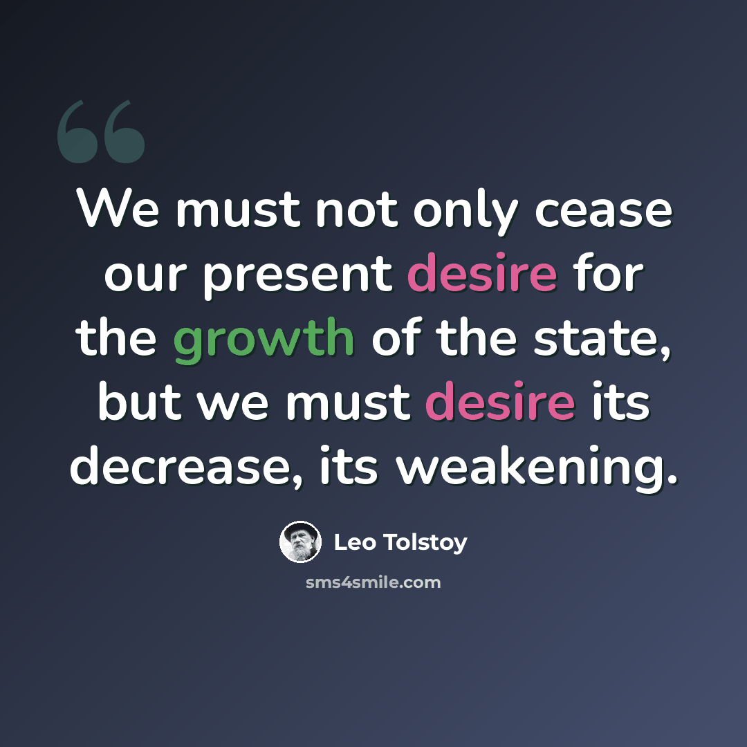 “We must not only cease our present desire for the growth of the state, but we must desire its decrease, its weakening.” quote by Leo Tolstoy