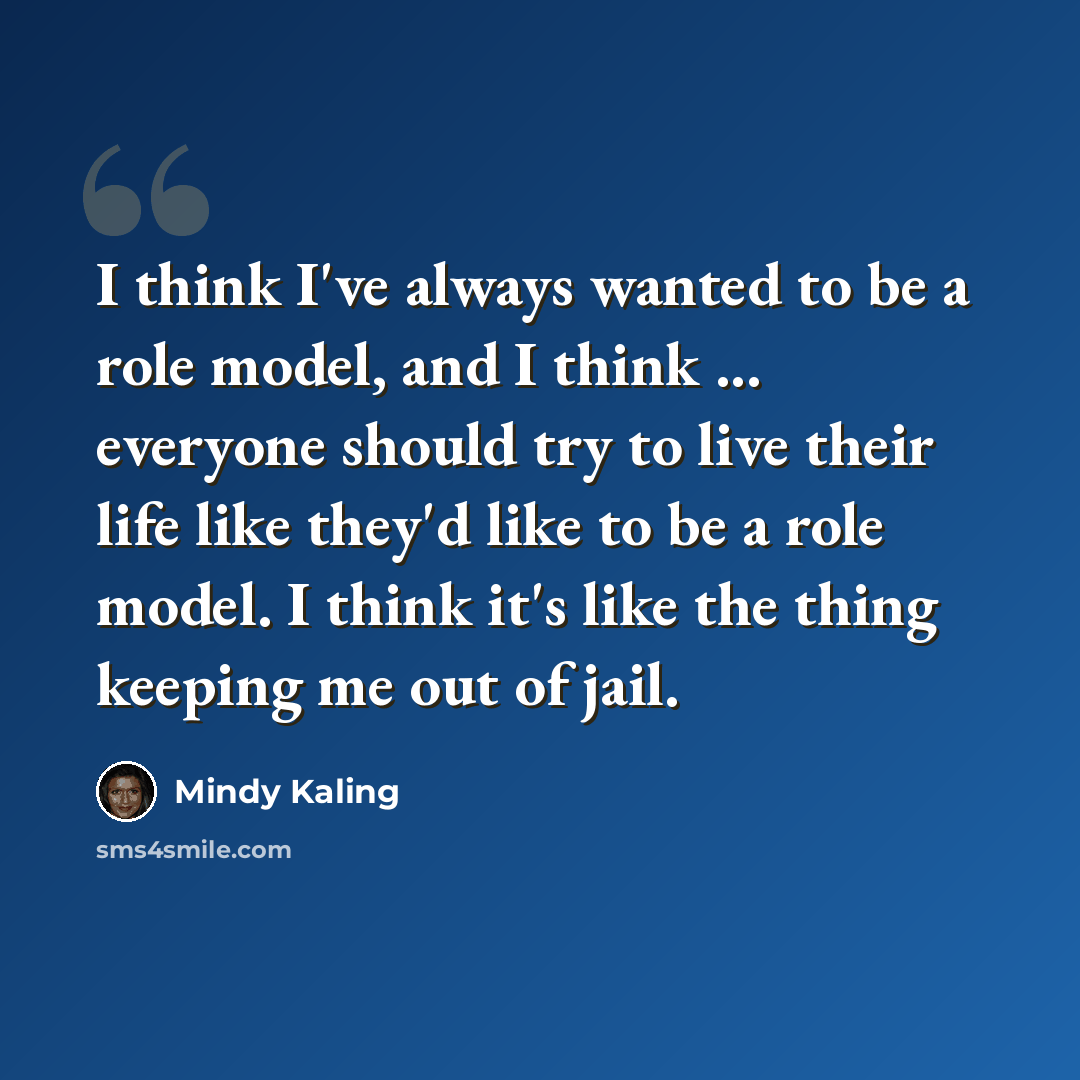 “I think I've always wanted to be a role model, and I think ... everyone should try to live their life like they'd like to be a role model. I think it's like the thing keeping me out of jail.” quote by Mindy Kaling