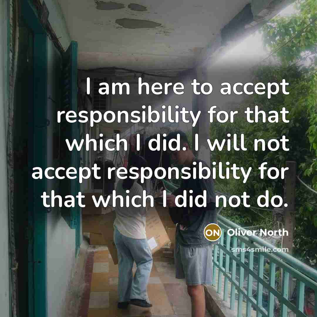 “I am here to accept responsibility for that which I did. I will not accept responsibility for that which I did not do.” quote by Oliver North