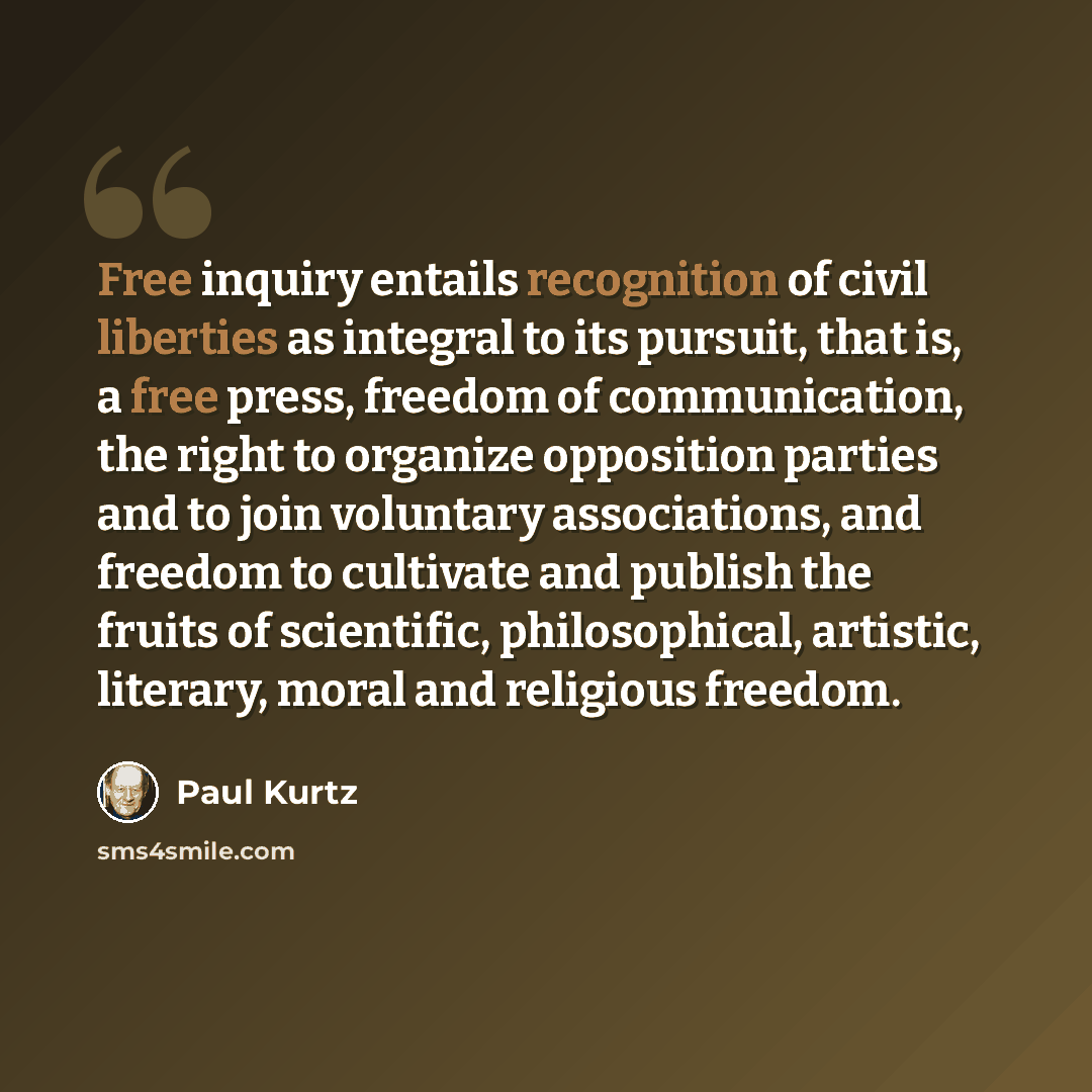 “Free inquiry entails recognition of civil liberties as integral to its pursuit, that is, a free press, freedom of communication, the right to organize opposition parties and to join voluntary associations, and freedom to cultivate and publish the fruits of scientific, philosophical, artistic…” quote by Paul Kurtz
