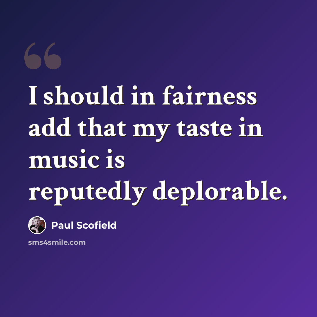 “I should in fairness add that my taste in music is reputedly deplorable.” quote by Paul Scofield