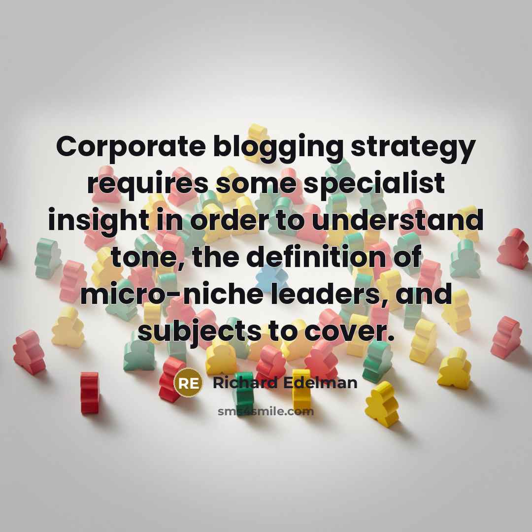 “Corporate blogging strategy requires some specialist insight in order to understand tone, the definition of micro-niche leaders, and subjects to cover.” quote by Richard Edelman