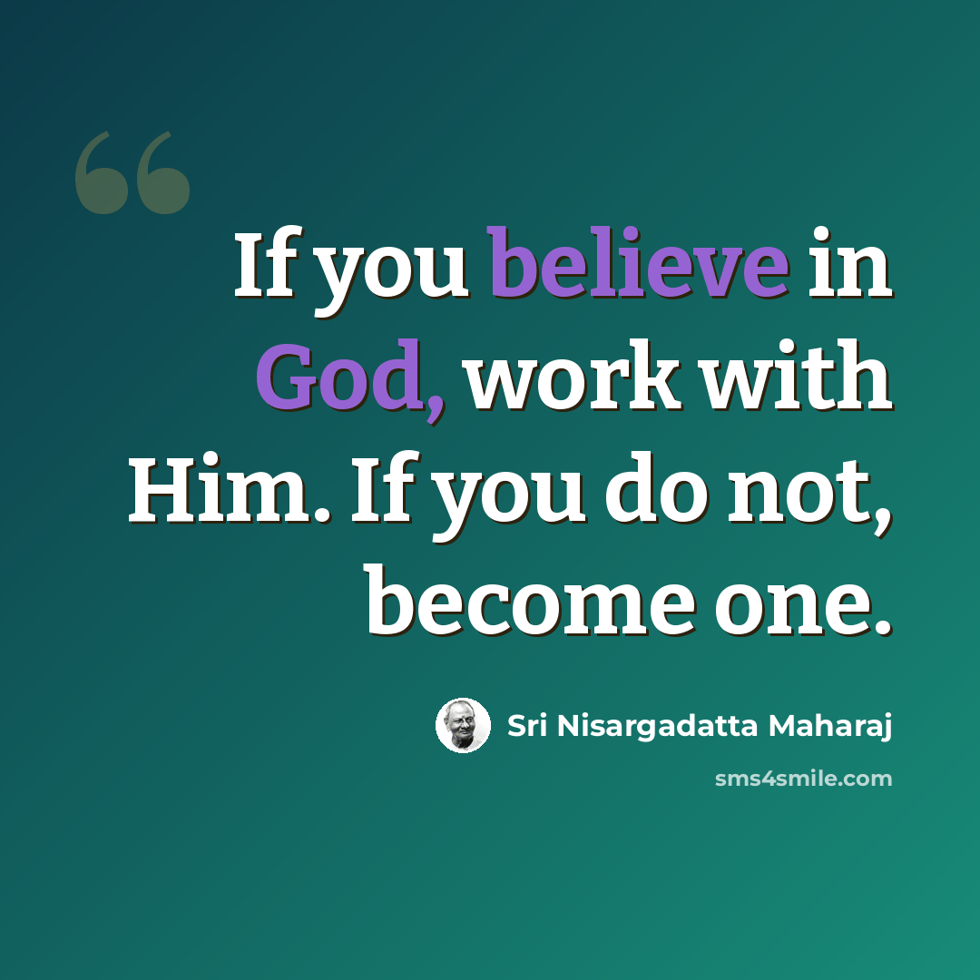 “If you believe in God, work with Him. If you do not, become one.” quote by Sri Nisargadatta Maharaj