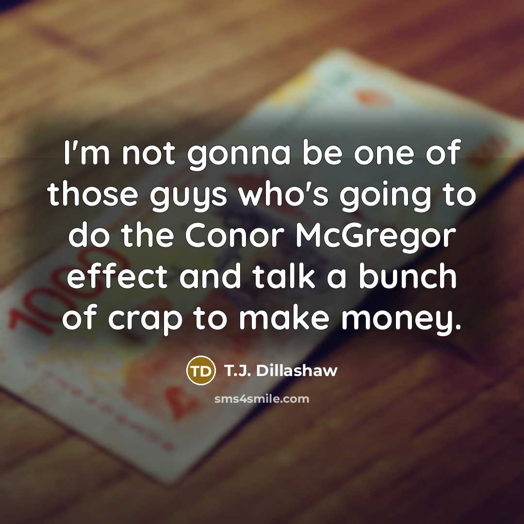 “I'm not gonna be one of those guys who's going to do the Conor McGregor effect and talk a bunch of crap to make money.” quote by T.J. Dillashaw