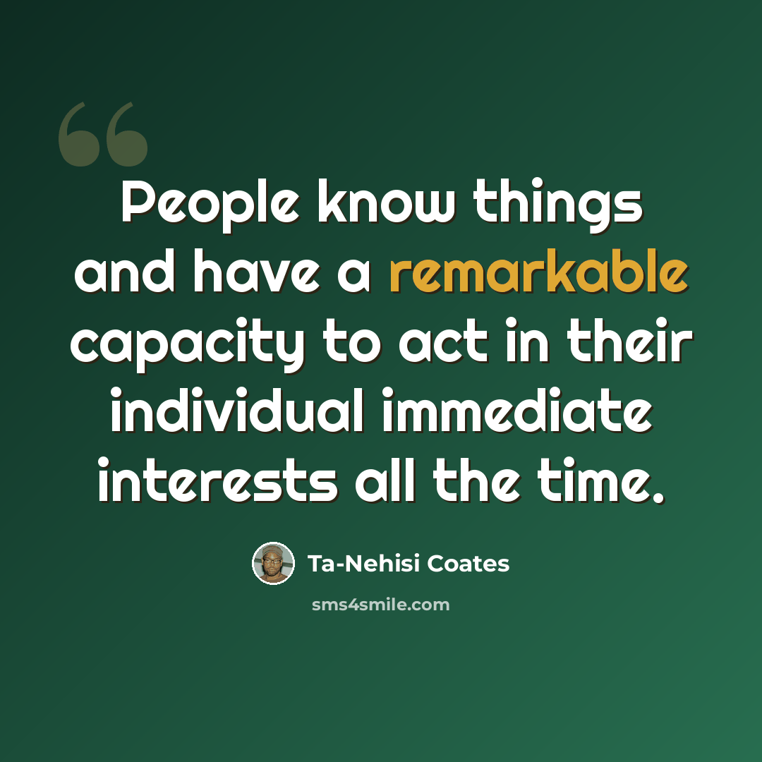 “People know things and have a remarkable capacity to act in their individual immediate interests all the time.” quote by Ta-Nehisi Coates