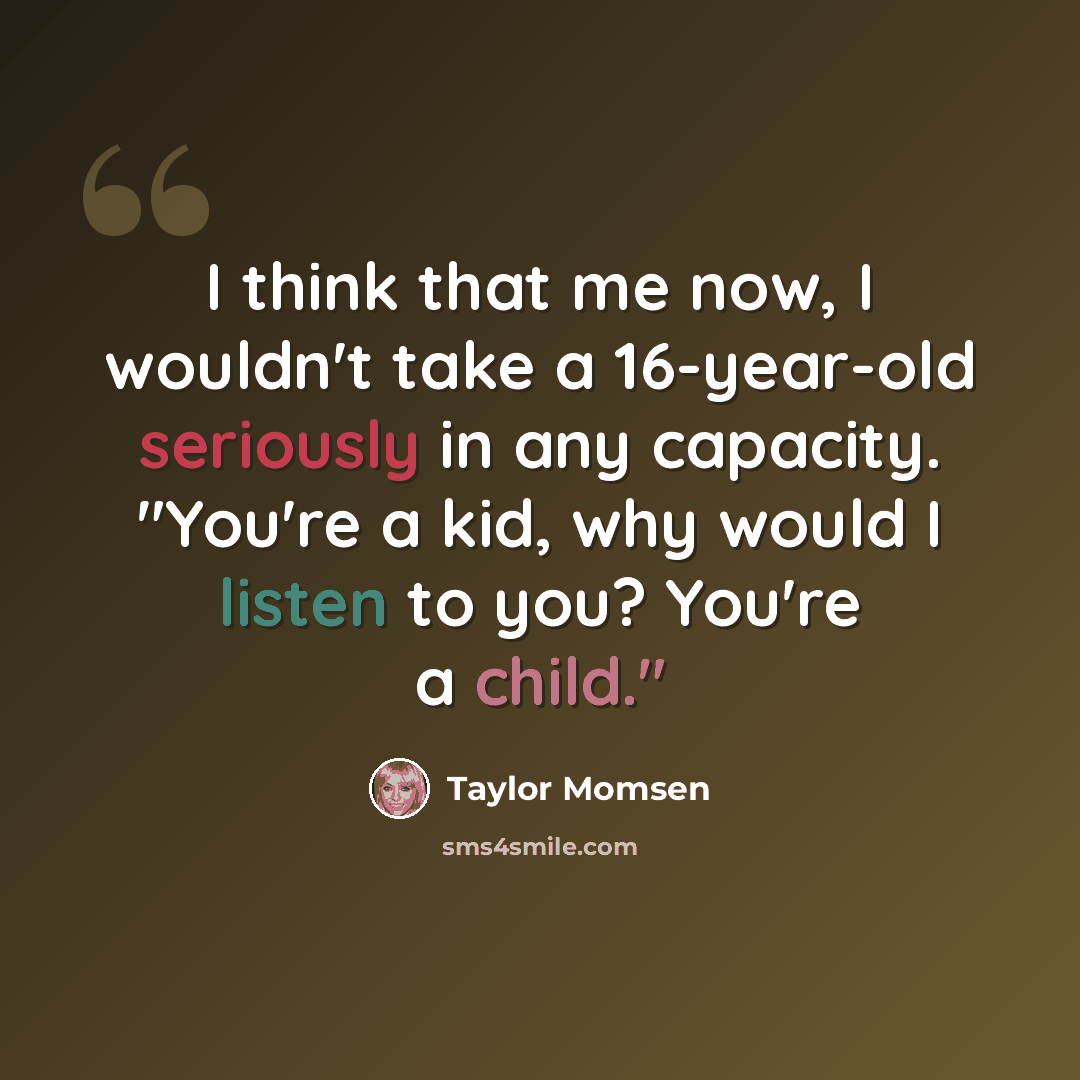 “I think that me now, I wouldn't take a 16-year-old seriously in any capacity. "You're a kid, why would I listen to you? You're a child."” quote by Taylor Momsen