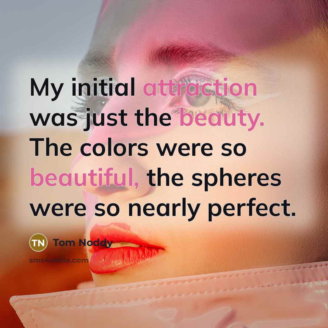 “My initial attraction was just the beauty. The colors were so beautiful, the spheres were so nearly perfect.” quote by Tom Noddy