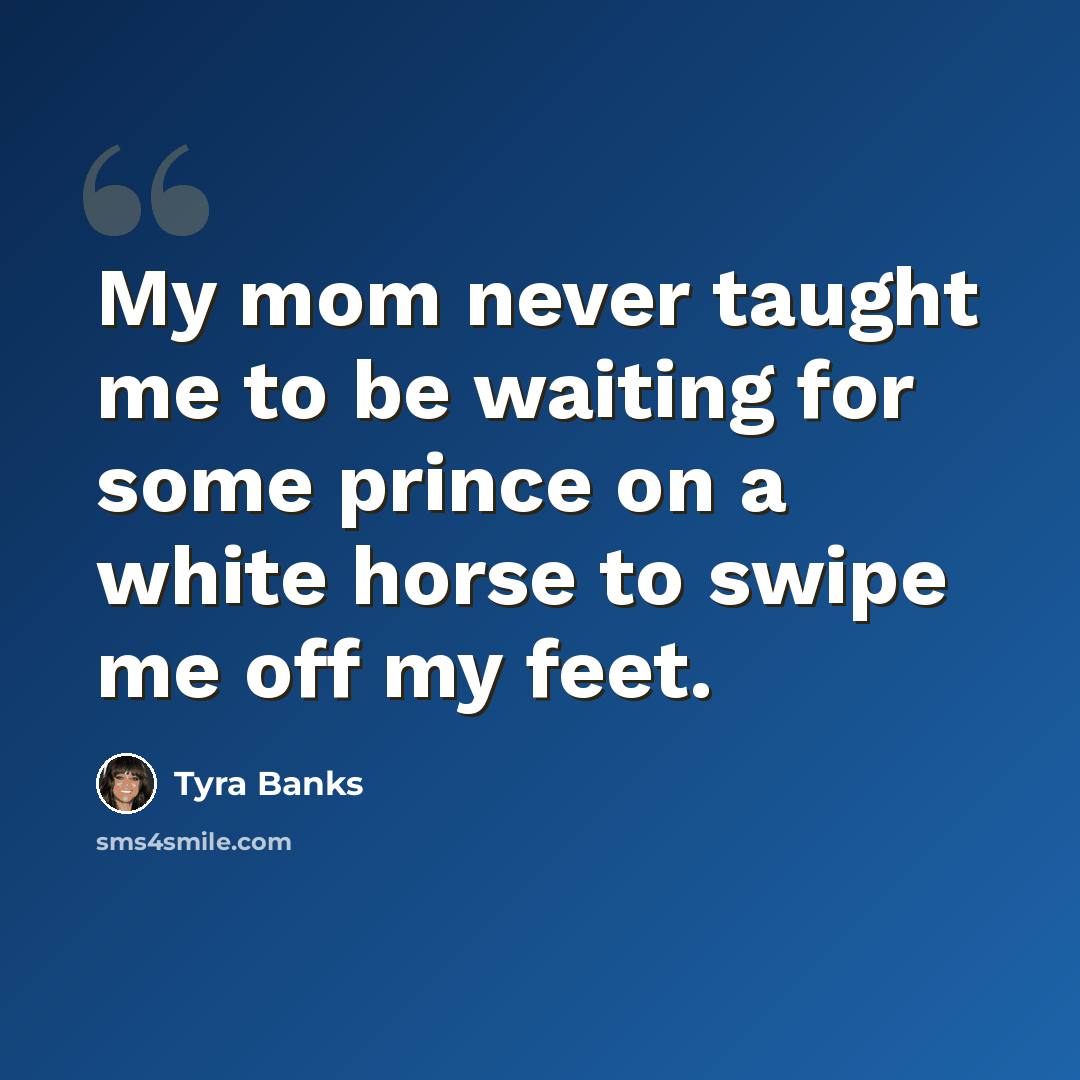 “My mom never taught me to be waiting for some prince on a white horse to swipe me off my feet.” quote by Tyra Banks