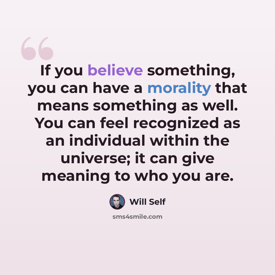 “If you believe something, you can have a morality that means something as well. You can feel recognized as an individual within the universe; it can give meaning to who you are.” quote by Will Self