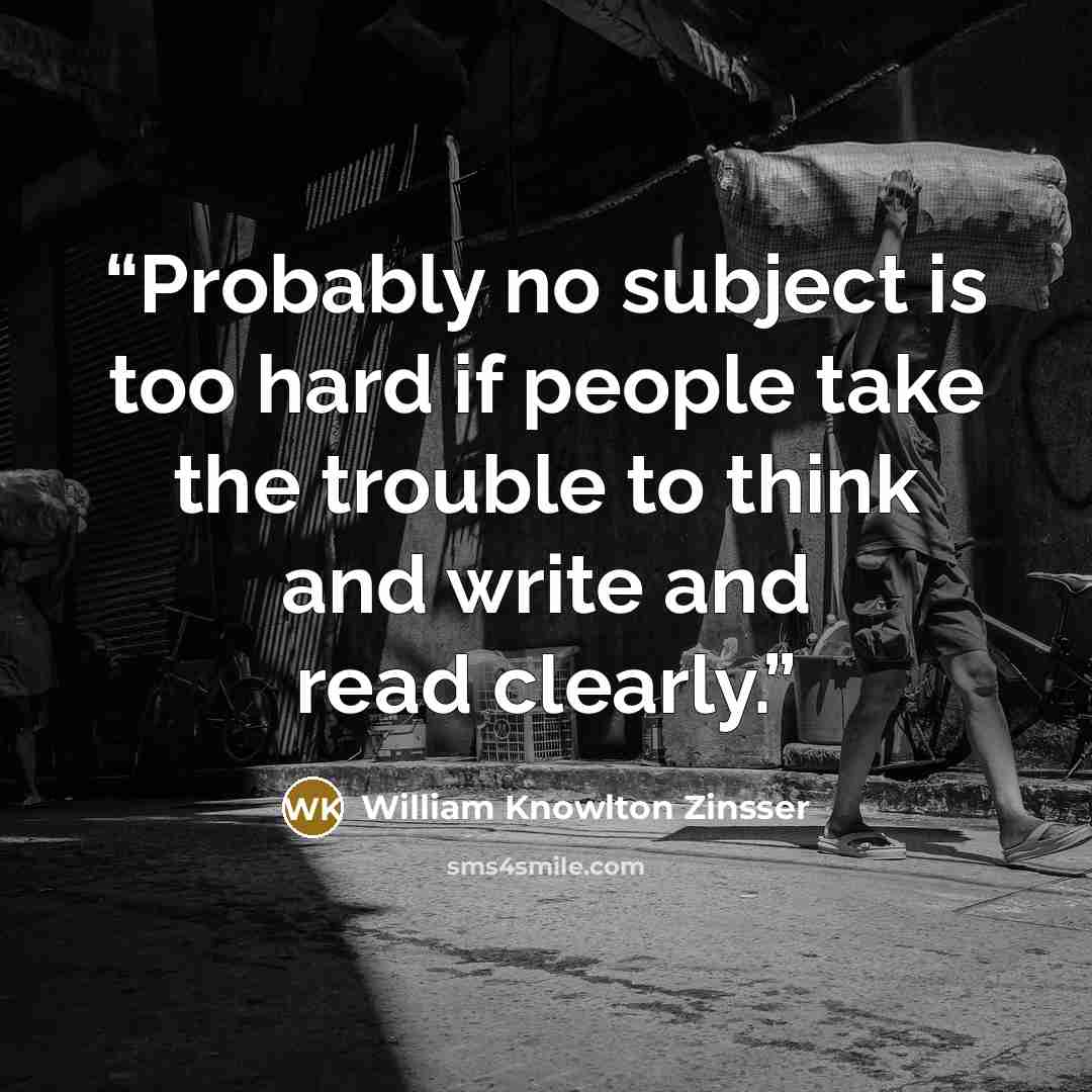 “Probably no subject is too hard if people take the trouble to think and write and read clearly.” quote by William Knowlton Zinsser