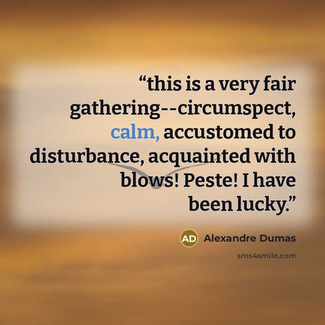 “this is a very fair gathering--circumspect, calm, accustomed to disturbance, acquainted with blows! Peste! I have been lucky.” quote by Alexandre Dumas