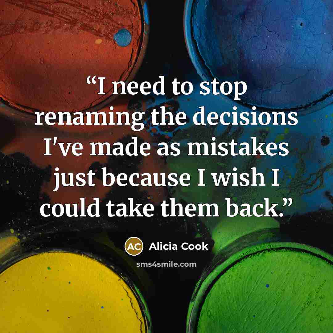 “I need to stop renaming the decisions I've made as mistakes just because I wish I could take them back.” quote by Alicia Cook