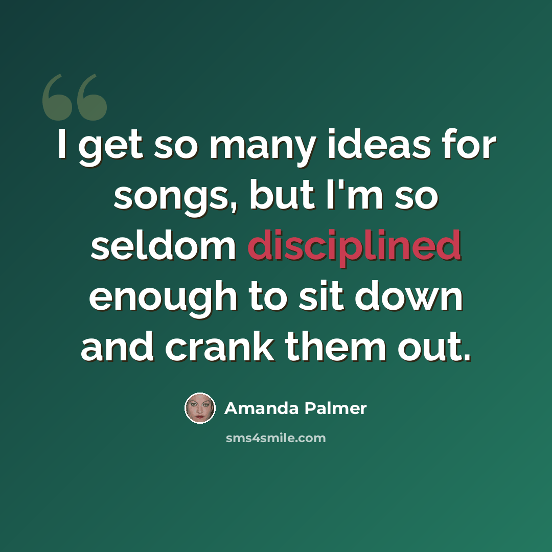 “I get so many ideas for songs, but I'm so seldom disciplined enough to sit down and crank them out.” quote by Amanda Palmer