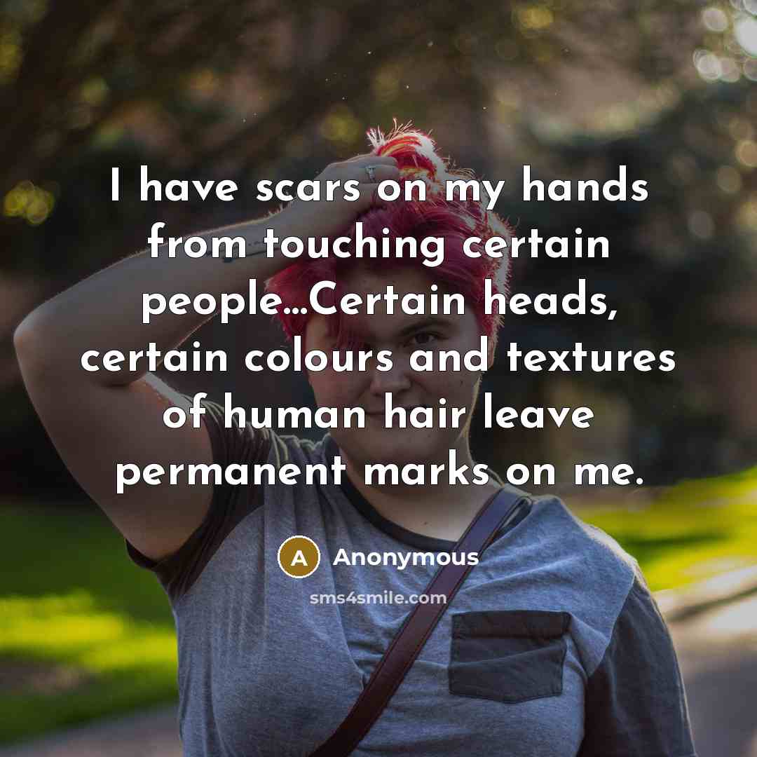 “I have scars on my hands from touching certain people…Certain heads, certain colours and textures of human hair leave permanent marks on me.” quote by Anonymous