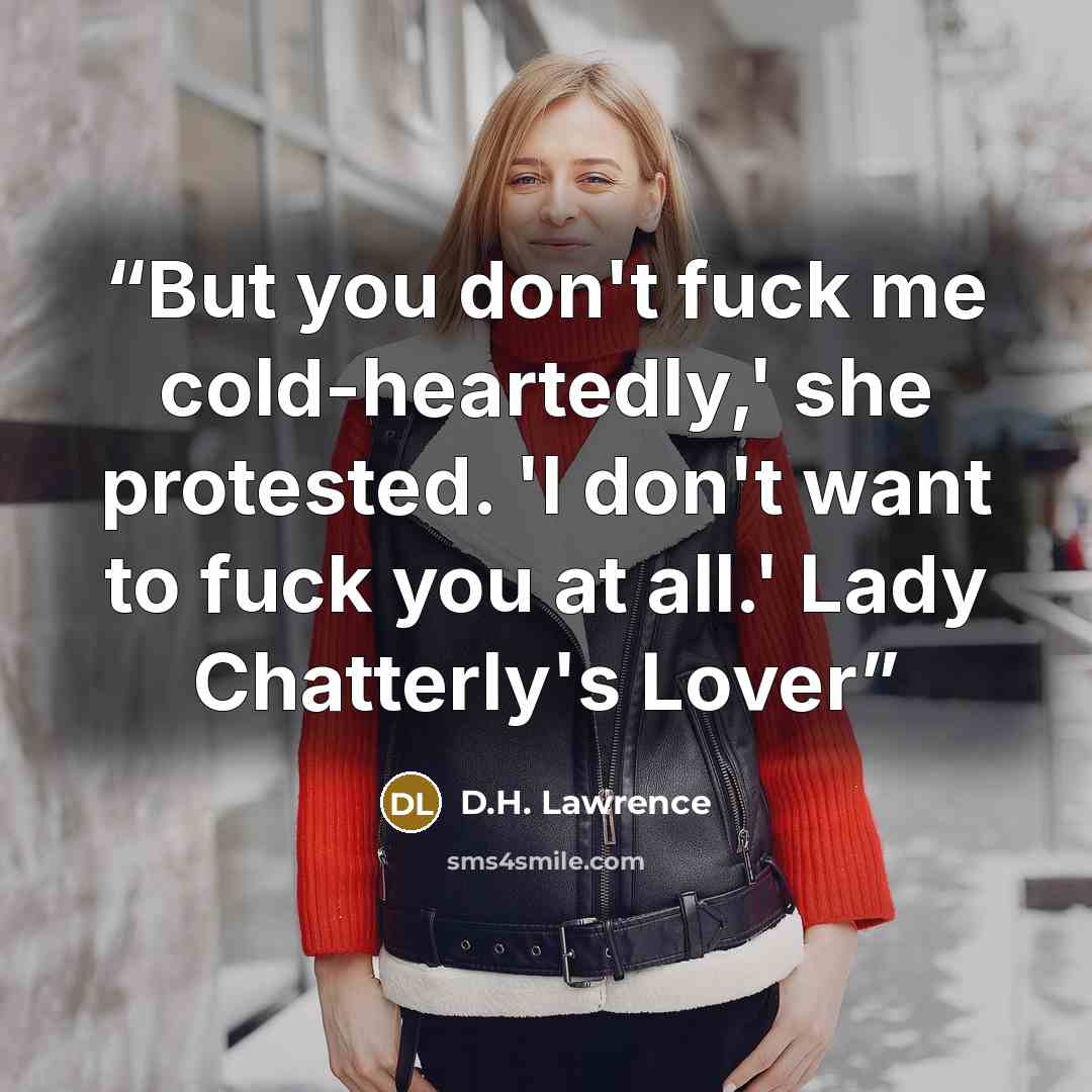 “But you don't fuck me cold-heartedly,' she protested. 'I don't want to fuck you at all.' Lady Chatterly's Lover” quote by D.H. Lawrence