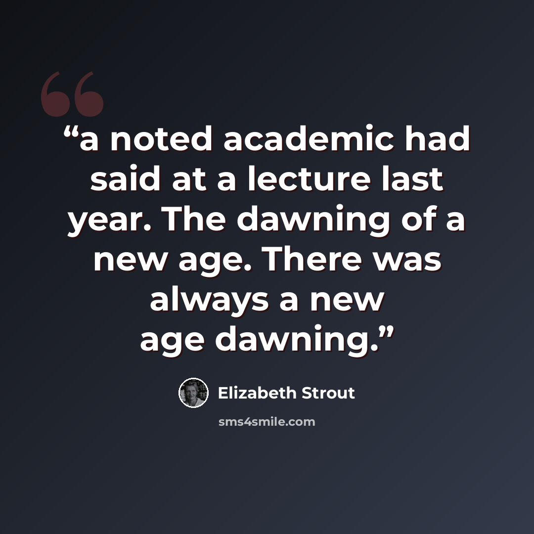 “a noted academic had said at a lecture last year. The dawning of a new age. There was always a new age dawning.” quote by Elizabeth Strout
