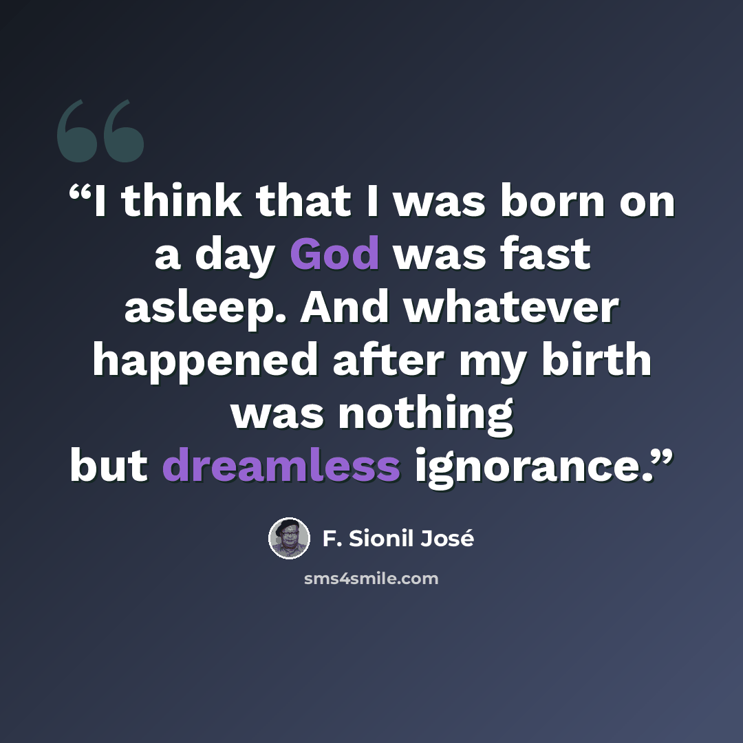 “I think that I was born on a day God was fast asleep. And whatever happened after my birth was nothing but dreamless ignorance.” quote by F. Sionil José