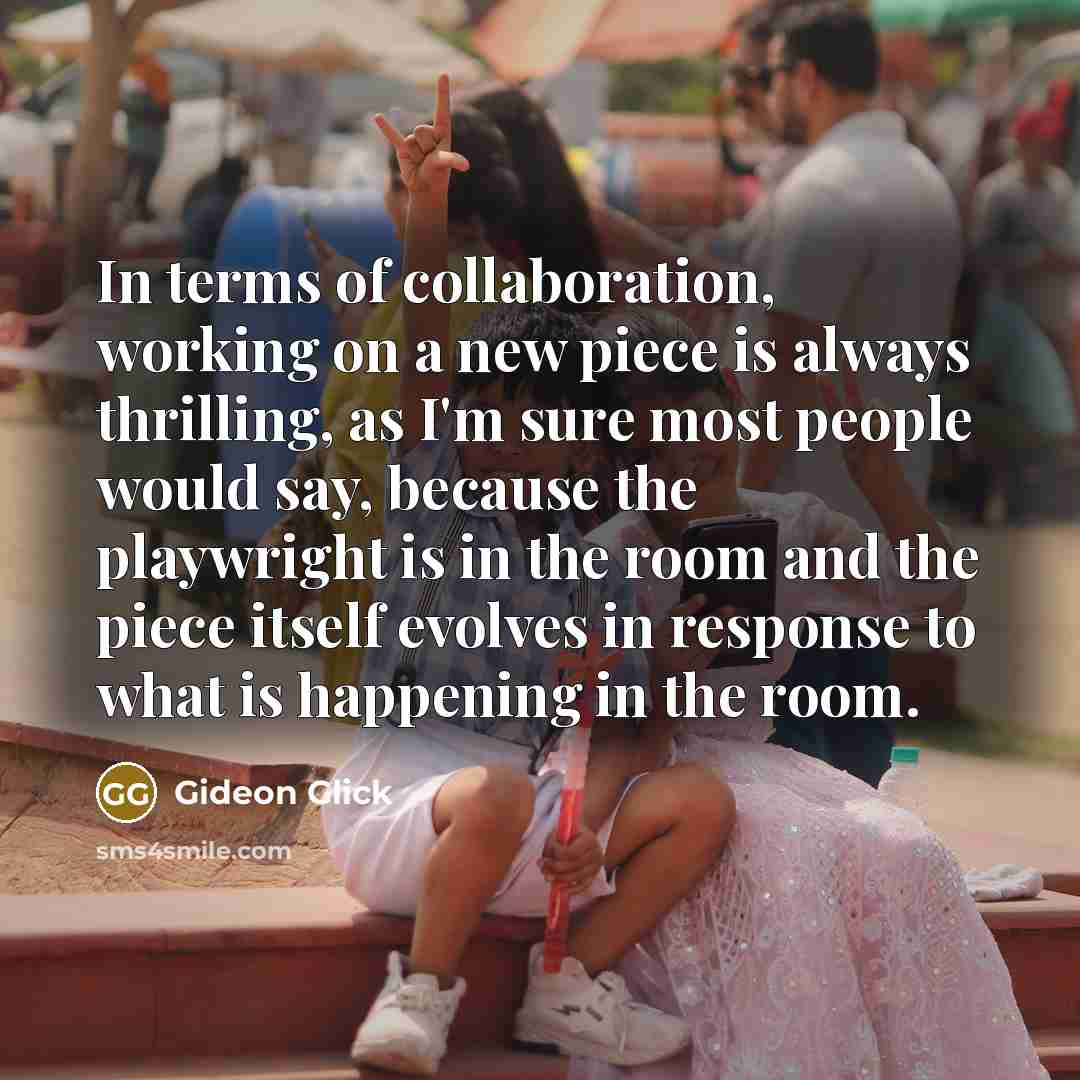 “In terms of collaboration, working on a new piece is always thrilling, as I'm sure most people would say, because the playwright is in the room and the piece itself evolves in response to what is happening in the room.” quote by Gideon Glick