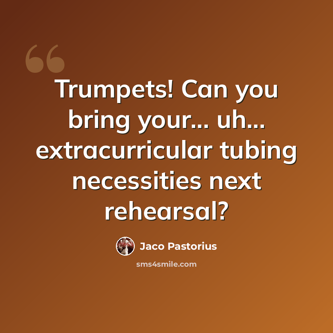 “Trumpets! Can you bring your... uh... extracurricular tubing necessities next rehearsal?” quote by Jaco Pastorius
