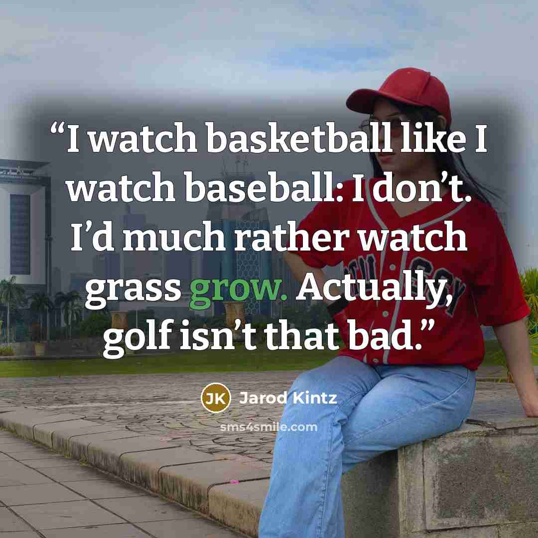 “I watch basketball like I watch baseball: I don’t. I’d much rather watch grass grow. Actually, golf isn’t that bad.” quote by Jarod Kintz