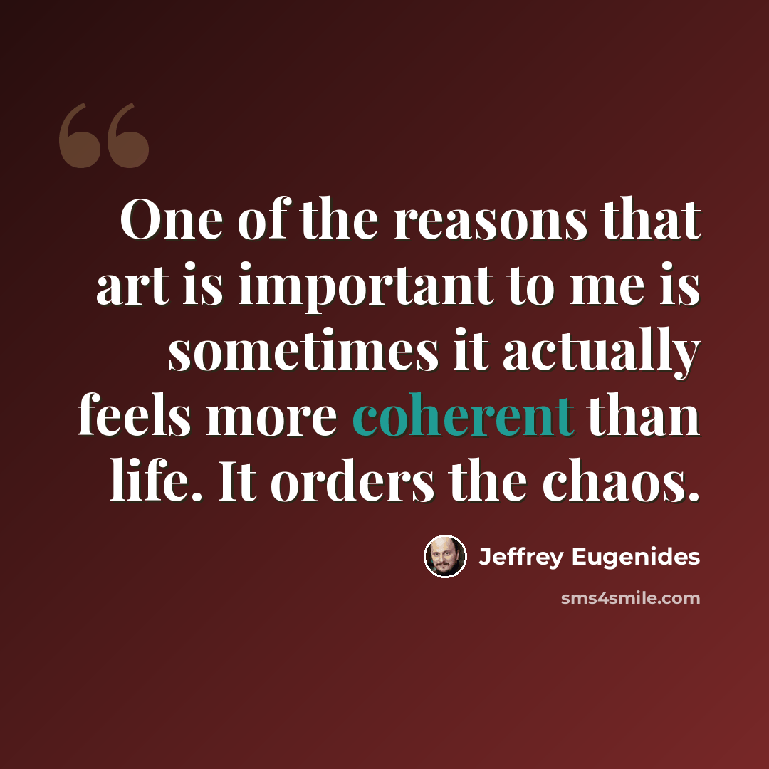 “One of the reasons that art is important to me is sometimes it actually feels more coherent than life. It orders the chaos.” quote by Jeffrey Eugenides