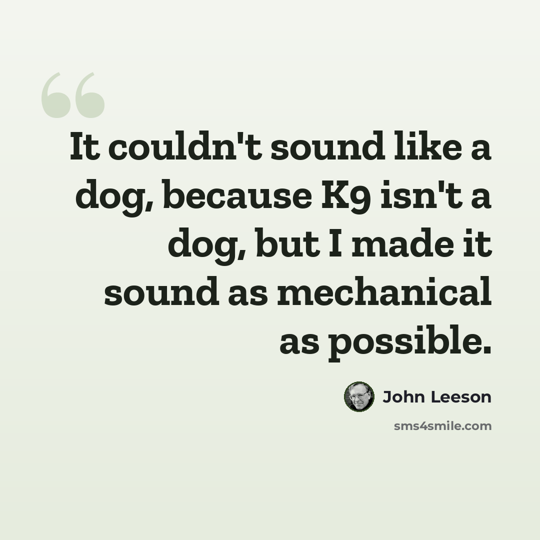 “It couldn't sound like a dog, because K9 isn't a dog, but I made it sound as mechanical as possible.” quote by John Leeson